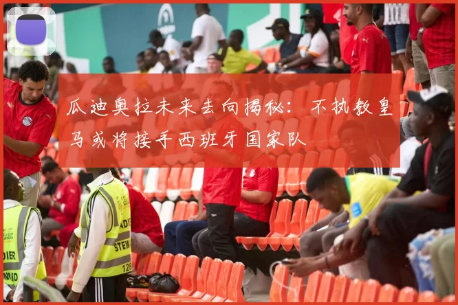 瓜迪奥拉未来去向揭秘：不执教皇马或将接手西班牙国家队