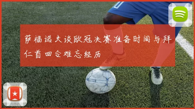 萨福诺夫谈欧冠决赛准备时间与拜仁首回合难忘经历