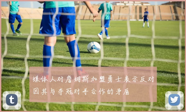 媒体人对詹姆斯加盟勇士表示反对因其与夺冠对手合作的矛盾