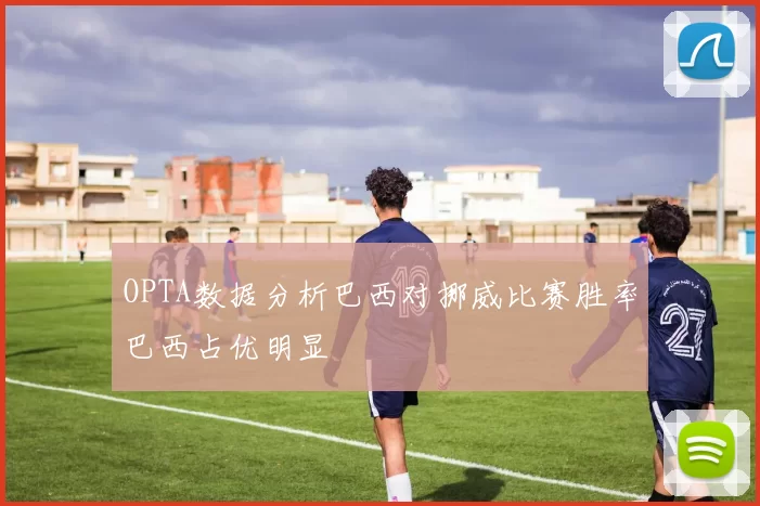 OPTA数据分析巴西对挪威比赛胜率巴西占优明显