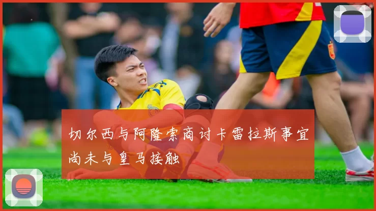 切尔西与阿隆索商讨卡雷拉斯事宜尚未与皇马接触