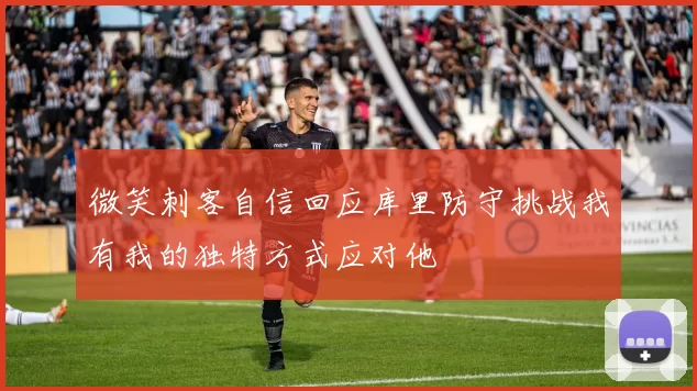 微笑刺客自信回应库里防守挑战我有我的独特方式应对他
