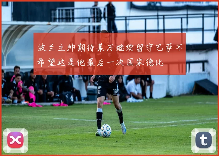 波兰主帅期待莱万继续留守巴萨不希望这是他最后一次国家德比