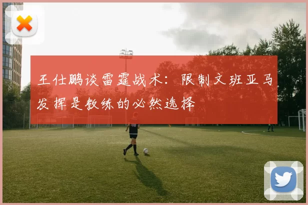 王仕鹏谈雷霆战术：限制文班亚马发挥是教练的必然选择