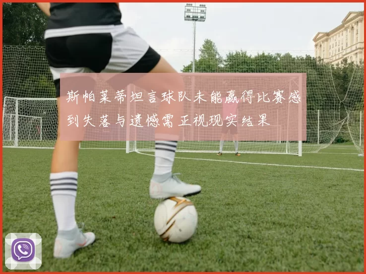 斯帕莱蒂坦言球队未能赢得比赛感到失落与遗憾需正视现实结果