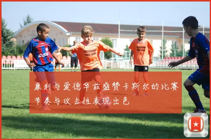 康利与爱德华兹盛赞卡斯尔的比赛节奏与攻击性表现出色