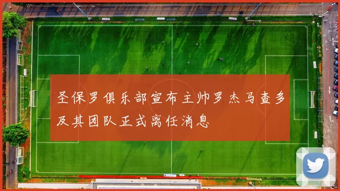 圣保罗俱乐部宣布主帅罗杰马查多及其团队正式离任消息