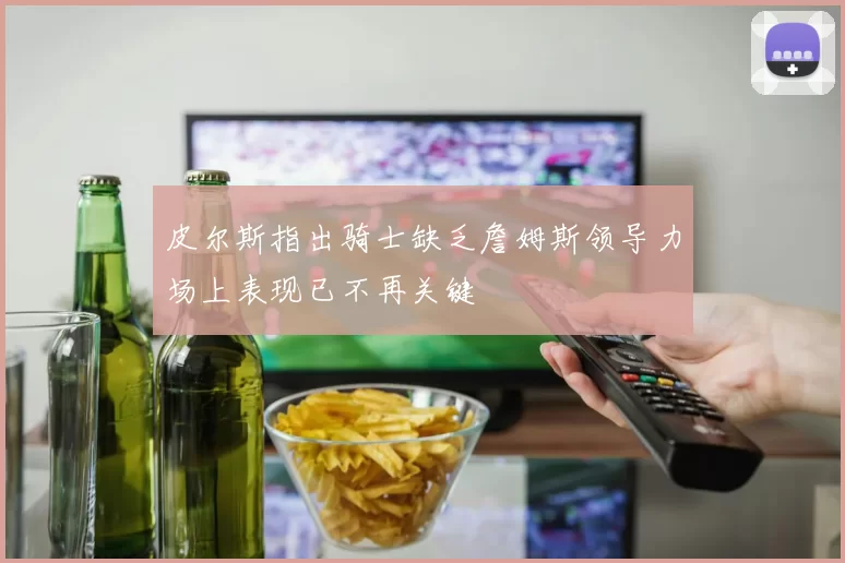 皮尔斯指出骑士缺乏詹姆斯领导力场上表现已不再关键