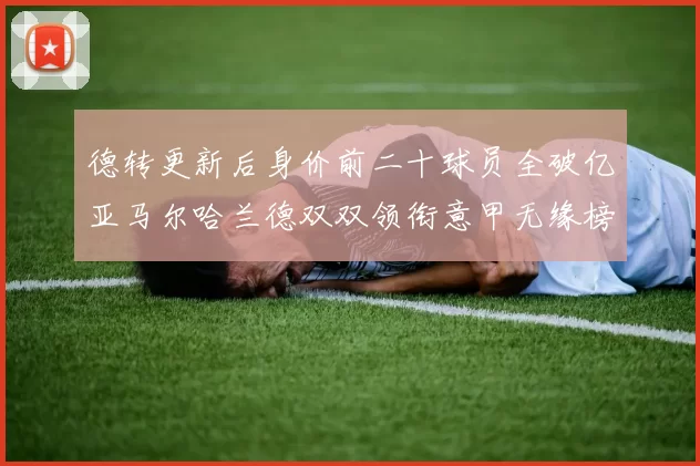 德转更新后身价前二十球员全破亿亚马尔哈兰德双双领衔意甲无缘榜单