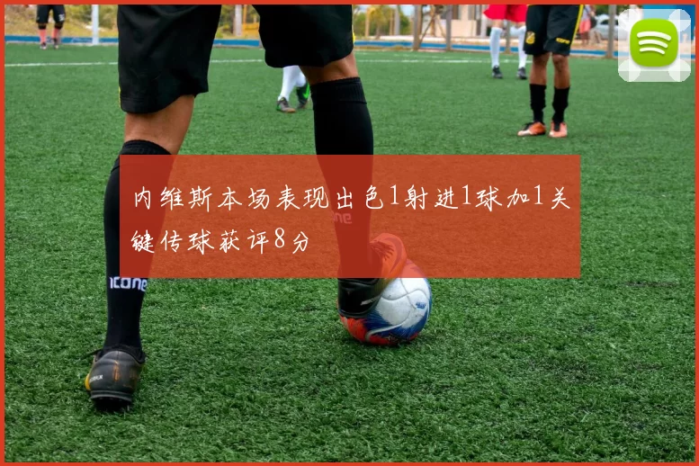 内维斯本场表现出色1射进1球加1关键传球获评8分