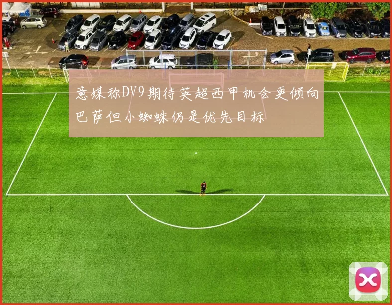 意媒称DV9期待英超西甲机会更倾向巴萨但小蜘蛛仍是优先目标