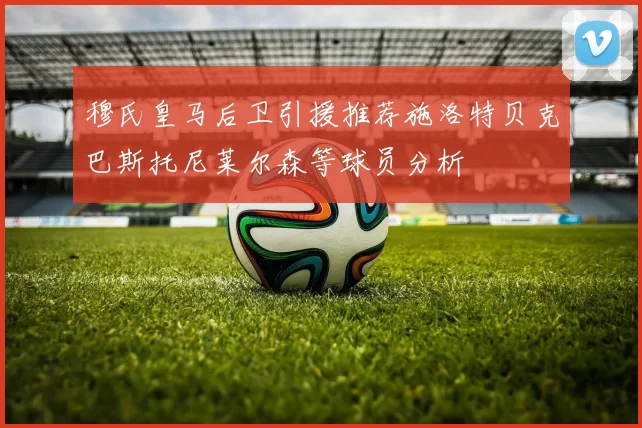 穆氏皇马后卫引援推荐施洛特贝克巴斯托尼莱尔森等球员分析