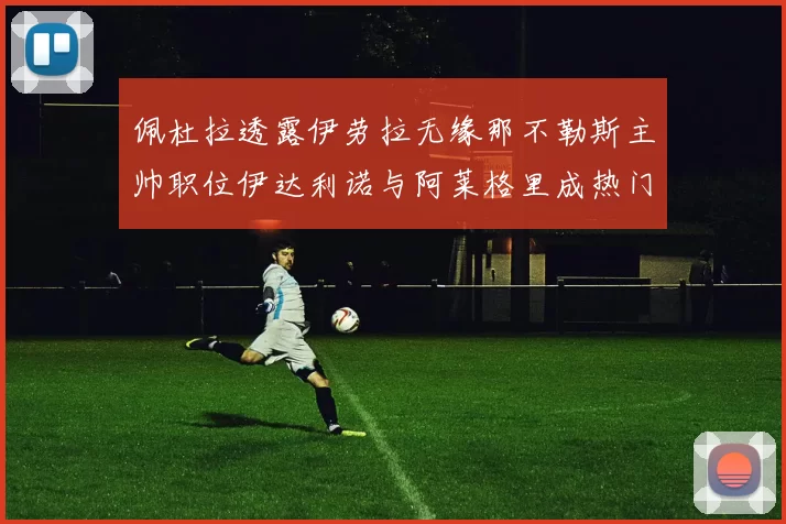 佩杜拉透露伊劳拉无缘那不勒斯主帅职位伊达利诺与阿莱格里成热门候选人
