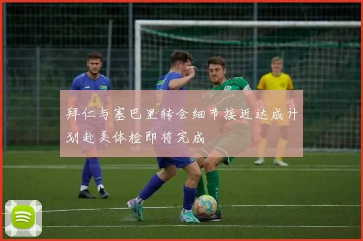 拜仁与塞巴里转会细节接近达成计划赴美体检即将完成