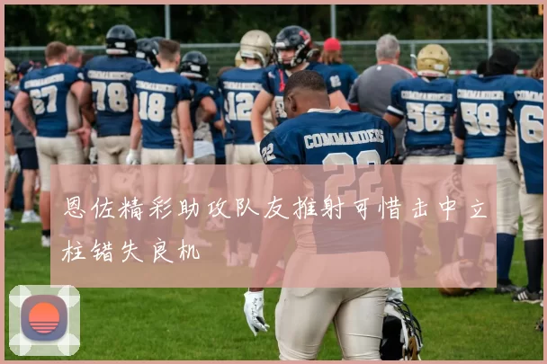 恩佐精彩助攻队友推射可惜击中立柱错失良机