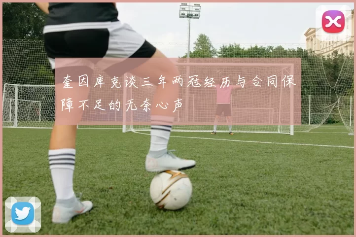 奎因库克谈三年两冠经历与合同保障不足的无奈心声