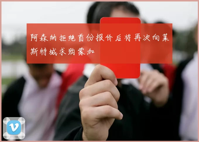 阿森纳拒绝首份报价后将再次向莱斯特城求购蒙加