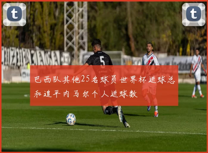 巴西队其他25名球员世界杯进球总和追平内马尔个人进球数