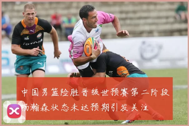中国男篮险胜晋级世预赛第二阶段杨瀚森状态未达预期引发关注