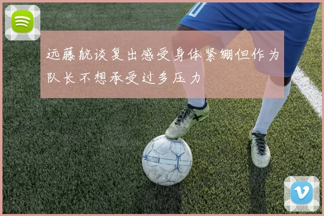 远藤航谈复出感受身体紧绷但作为队长不想承受过多压力